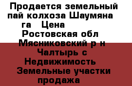 Продается земельный пай колхоза Шаумяна 4 га › Цена ­ 550 000 - Ростовская обл., Мясниковский р-н, Чалтырь с. Недвижимость » Земельные участки продажа   